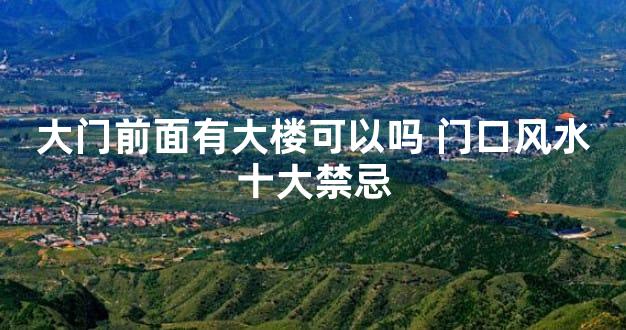 大门前面有大楼可以吗 门口风水十大禁忌